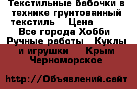 Текстильные бабочки в технике грунтованный текстиль. › Цена ­ 500 - Все города Хобби. Ручные работы » Куклы и игрушки   . Крым,Черноморское